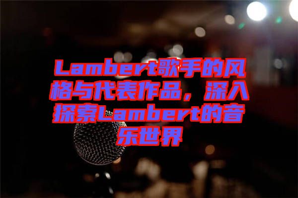 Lambert歌手的風(fēng)格與代表作品，深入探索Lambert的音樂世界