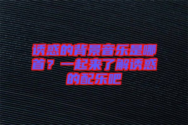 誘惑的背景音樂是哪首？一起來了解誘惑的配樂吧