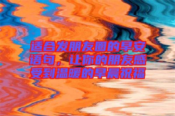 適合發朋友圈的早安語句，讓你的朋友感受到溫暖的早晨祝福