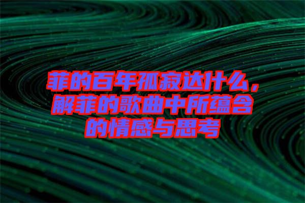 菲的百年孤寂達什么，解菲的歌曲中所蘊含的情感與思考