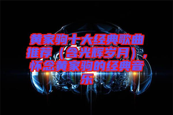 黃家駒十大經典歌曲推薦（含光輝歲月）,懷念黃家駒的經典音樂