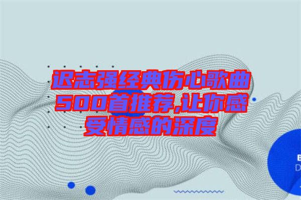 遲志強經典傷心歌曲500首推薦,讓你感受情感的深度