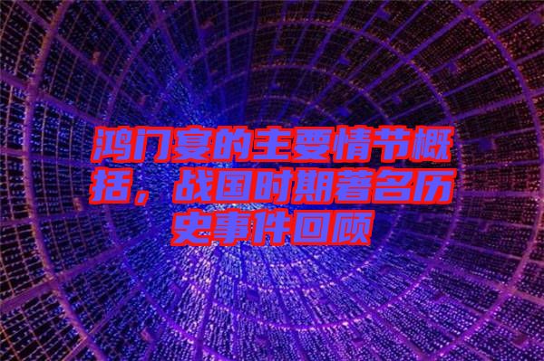 鴻門宴的主要情節概括，戰國時期著名歷史事件回顧