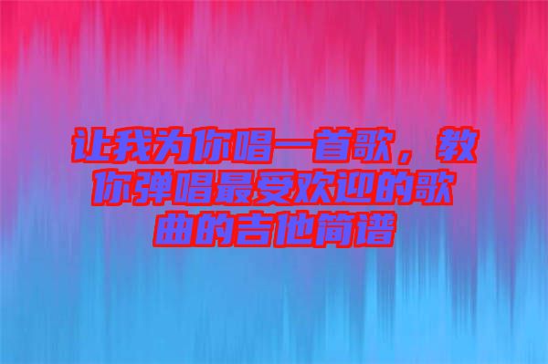 讓我為你唱一首歌，教你彈唱最受歡迎的歌曲的吉他簡譜