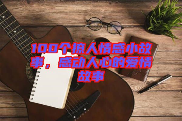 100個(gè)撩人情感小故事，感動(dòng)人心的愛(ài)情故事