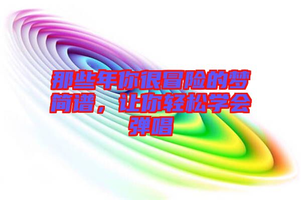 那些年你很冒險(xiǎn)的夢(mèng)簡(jiǎn)譜，讓你輕松學(xué)會(huì)彈唱