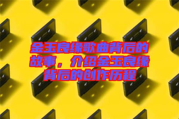 金玉良緣歌曲背后的故事，介紹金玉良緣背后的創作歷程