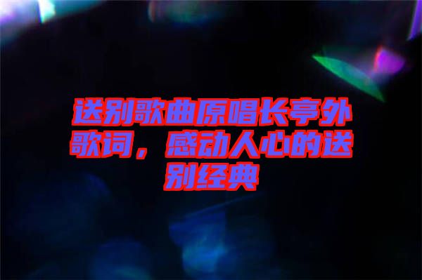 送別歌曲原唱長亭外歌詞，感動(dòng)人心的送別經(jīng)典