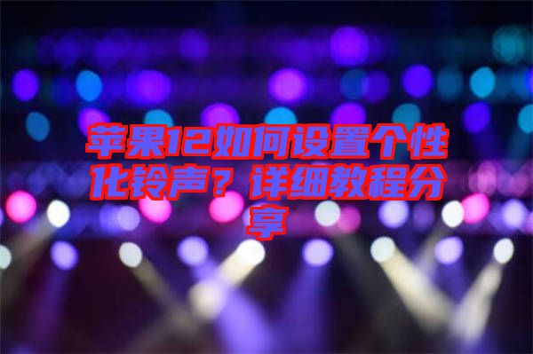 蘋果12如何設置個性化鈴聲？詳細教程分享