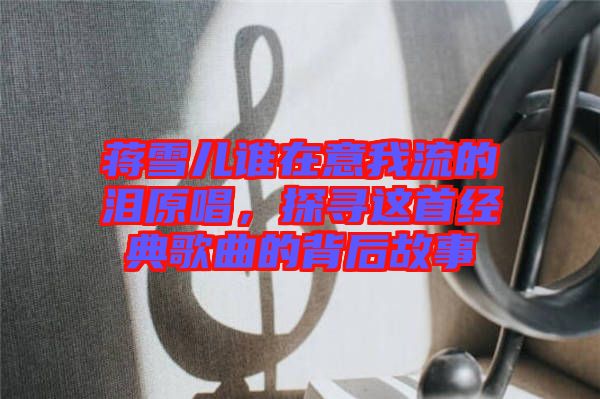 蔣雪兒誰在意我流的淚原唱，探尋這首經典歌曲的背后故事