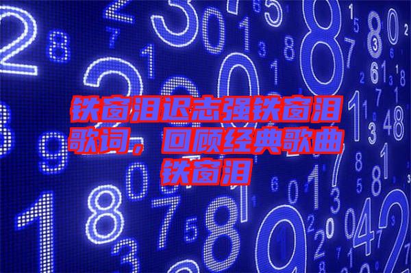 鐵窗淚遲志強鐵窗淚歌詞，回顧經典歌曲鐵窗淚