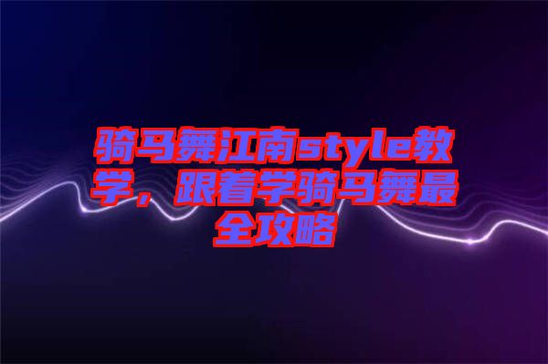 騎馬舞江南style教學(xué)，跟著學(xué)騎馬舞最全攻略