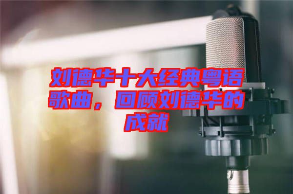 劉德華十大經典粵語歌曲，回顧劉德華的成就