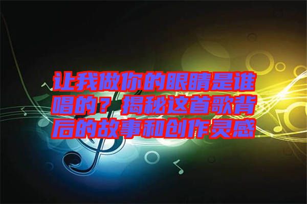 讓我做你的眼睛是誰唱的？揭秘這首歌背后的故事和創(chuàng)作靈感