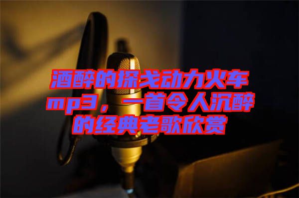 酒醉的探戈動力火車mp3，一首令人沉醉的經(jīng)典老歌欣賞