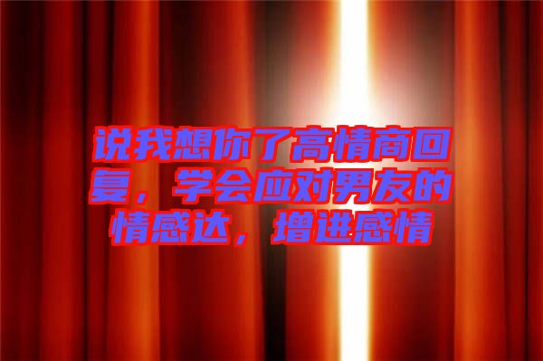 說我想你了高情商回復(fù)，學(xué)會(huì)應(yīng)對(duì)男友的情感達(dá)，增進(jìn)感情