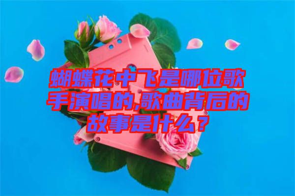 蝴蝶花中飛是哪位歌手演唱的,歌曲背后的故事是什么？