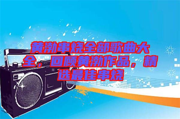 黃渤串燒全部歌曲大全，回顧黃渤作品，精選最佳串燒