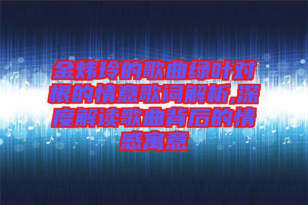 金煒玲的歌曲綠葉對(duì)根的情意歌詞解析,深度解讀歌曲背后的情感寓意