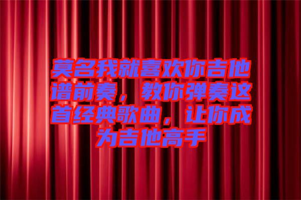 莫名我就喜歡你吉他譜前奏，教你彈奏這首經典歌曲，讓你成為吉他高手