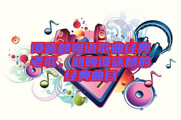 譚詠麟粵語歌曲經典老歌，回顧譚詠麟的經典曲目