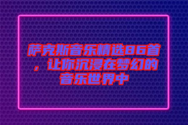 薩克斯音樂精選86首，讓你沉浸在夢幻的音樂世界中