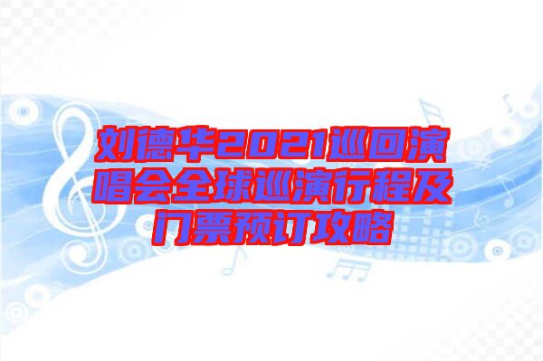 劉德華2021巡回演唱會全球巡演行程及門票預訂攻略