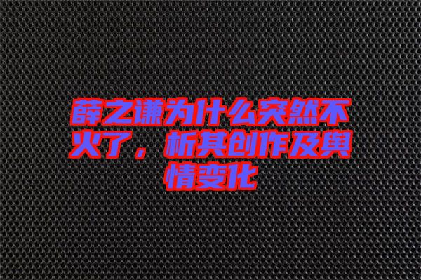 薛之謙為什么突然不火了，析其創作及輿情變化