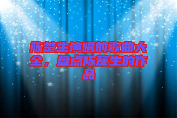 陳楚生演唱的歌曲大全，盤點陳楚生的作品