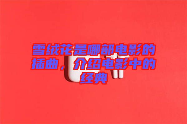 雪絨花是哪部電影的插曲，介紹電影中的經(jīng)典