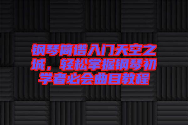 鋼琴簡譜入門天空之城，輕松掌握鋼琴初學者必會曲目教程