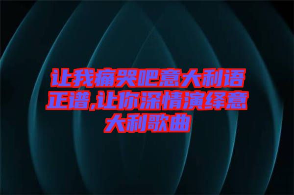 讓我痛哭吧意大利語正譜,讓你深情演繹意大利歌曲