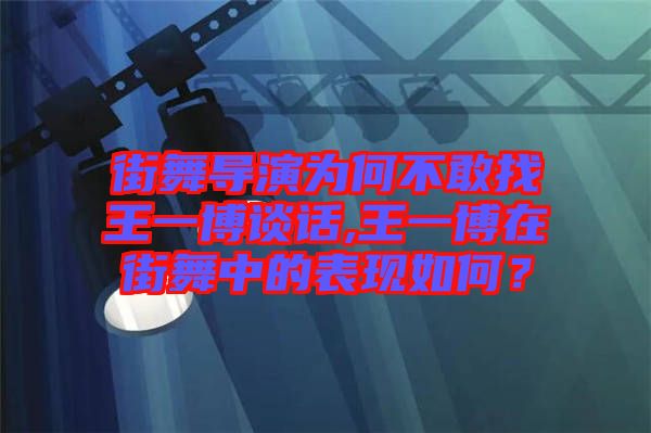 街舞導演為何不敢找王一博談話,王一博在街舞中的表現如何？