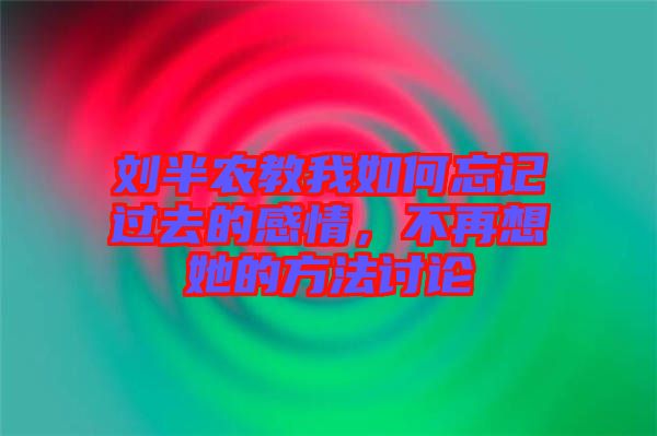 劉半農教我如何忘記過去的感情，不再想她的方法討論