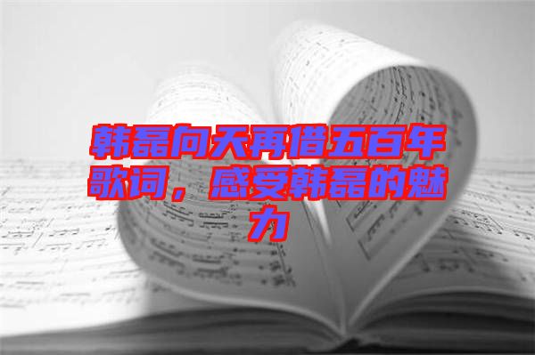 韓磊向天再借五百年歌詞，感受韓磊的魅力