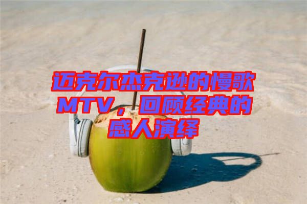 邁克爾杰克遜的慢歌MTV，回顧經典的感人演繹