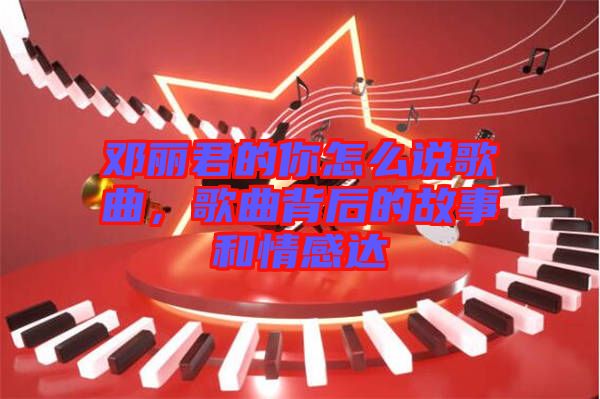 鄧麗君的你怎么說歌曲，歌曲背后的故事和情感達