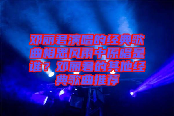 鄧麗君演唱的經典歌曲相思風雨中原唱是誰？鄧麗君的其他經典歌曲推薦