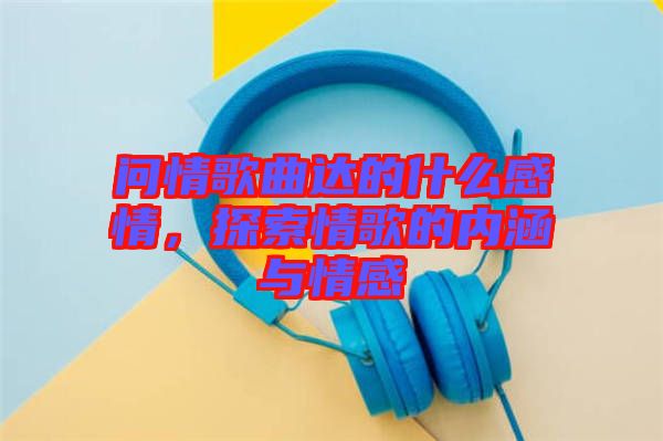 問情歌曲達的什么感情，探索情歌的內涵與情感