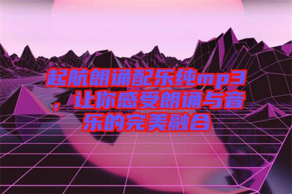 起航朗誦配樂(lè)純mp3，讓你感受朗誦與音樂(lè)的完美融合