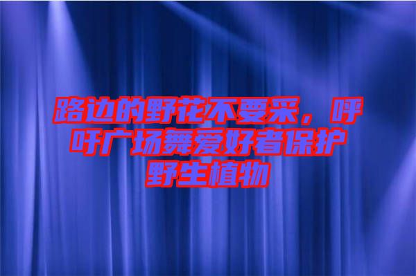 路邊的野花不要采，呼吁廣場舞愛好者保護野生植物