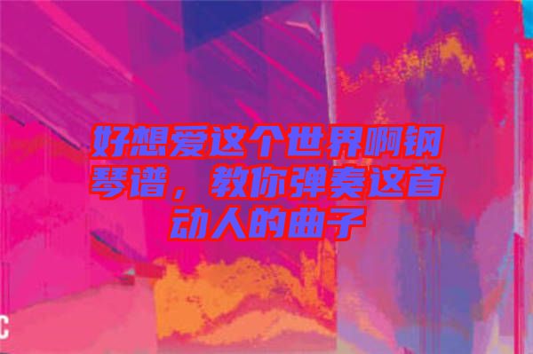 好想愛這個(gè)世界啊鋼琴譜，教你彈奏這首動(dòng)人的曲子