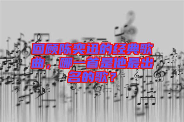 回顧陳奕迅的經典歌曲，哪一首是他最出名的歌？