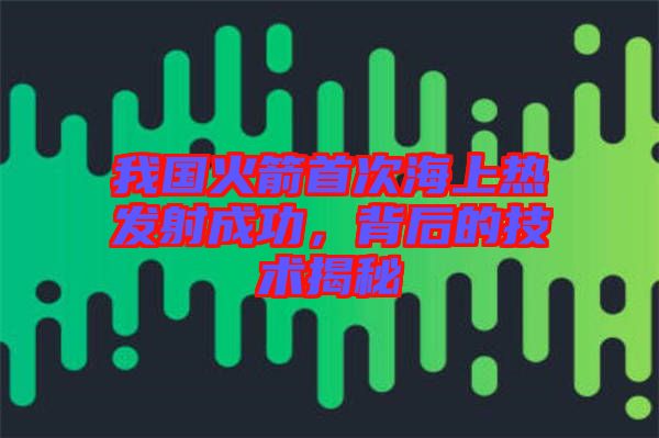 我國火箭首次海上熱發射成功，背后的技術揭秘