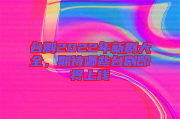 臺劇2022年新劇大全，期待哪些臺劇即將上線