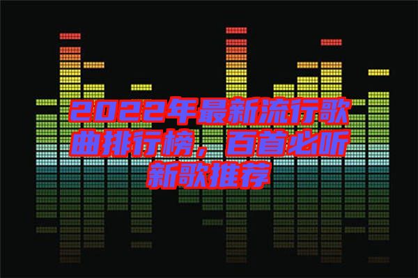 2022年最新流行歌曲排行榜，百首必聽新歌推薦