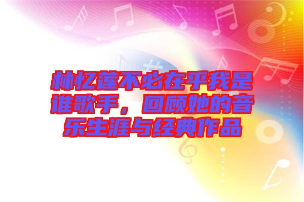 林憶蓮不必在乎我是誰歌手，回顧她的音樂生涯與經典作品