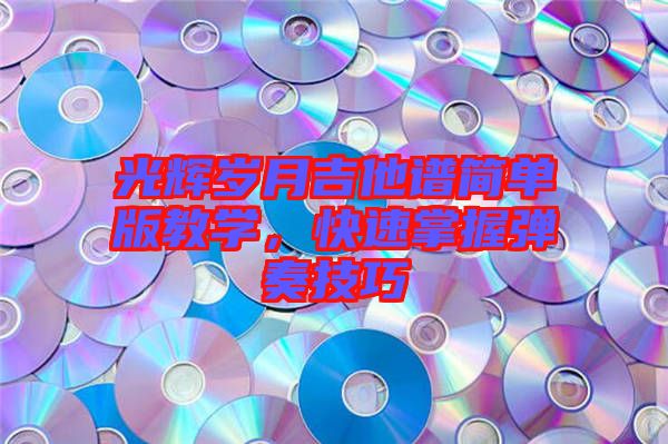 光輝歲月吉他譜簡單版教學，快速掌握彈奏技巧