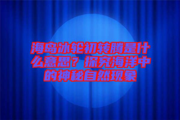 海島冰輪初轉騰是什么意思？探究海洋中的神秘自然現象