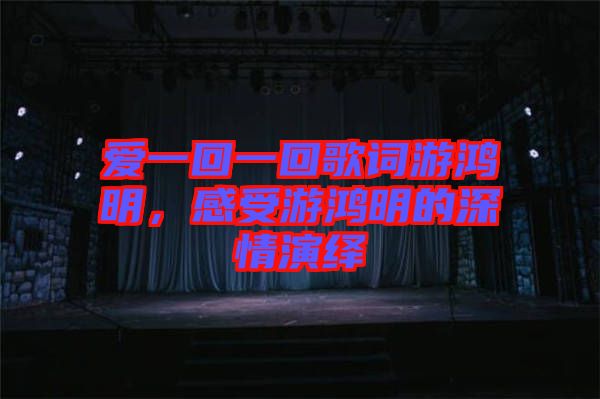 愛一回一回歌詞游鴻明，感受游鴻明的深情演繹